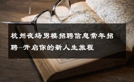 杭州夜场男模招聘信息常年招聘-开启你的新人生旅程 