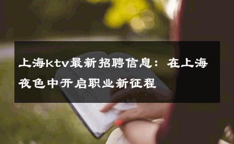上海ktv最新招聘信息：在上海夜色中开启职业新征程 