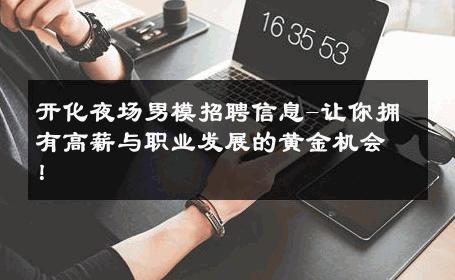 开化夜场男模招聘信息-让你拥有高薪与职业发展的黄金机会！ 