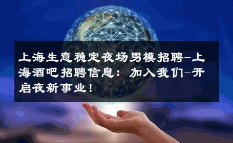 上海生意稳定夜场男模招聘-上海酒吧招聘信息：加入我们-开启夜新事业！ 