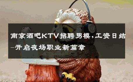 南京酒吧KTV招聘男模,工资日结-开启夜场职业新篇章 