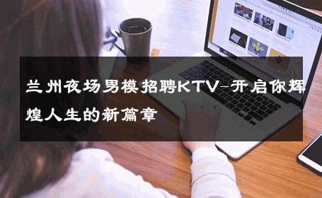 兰州夜场男模招聘KTV-开启你辉煌人生的新篇章 