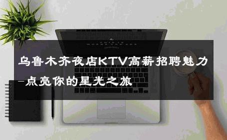 乌鲁木齐夜店KTV高薪招聘魅力-点亮你的星光之旅 