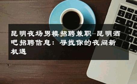 昆明夜场男模招聘兼职-昆明酒吧招聘信息：寻找你的夜间新机遇 