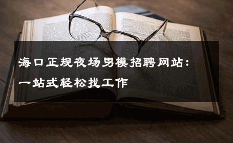 海口正规夜场男模招聘网站：一站式轻松找工作 