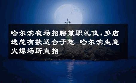 哈尔滨夜场招聘兼职礼仪,多店选总有款适合于您-哈尔滨生意火爆场所直招
