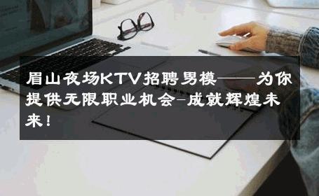 眉山夜场KTV招聘男模——为你提供无限职业机会-成就辉煌未来！ 
