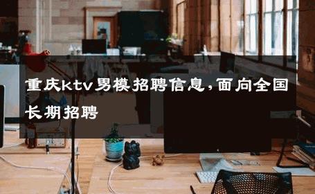 重庆ktv男模招聘信息,面向全国长期招聘 