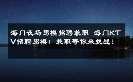 海门夜场男模招聘兼职-海门KTV招聘男模：兼职等你来挑战！ 