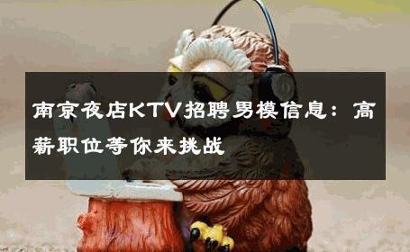 南京夜店KTV招聘男模信息：高薪职位等你来挑战 