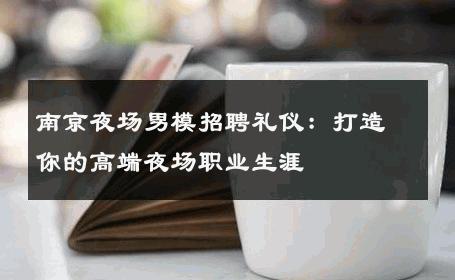 南京夜场男模招聘礼仪：打造你的高端夜场职业生涯 