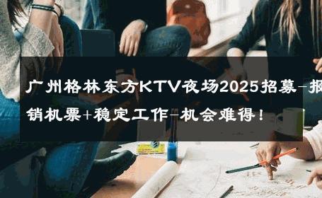 广州格林东方KTV夜场2025招募-报销机票+稳定工作-机会难得！ 