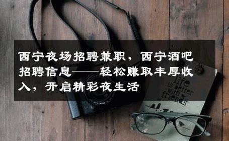 西宁夜场招聘兼职，西宁酒吧招聘信息——轻松赚取丰厚收入，开启精彩夜生活