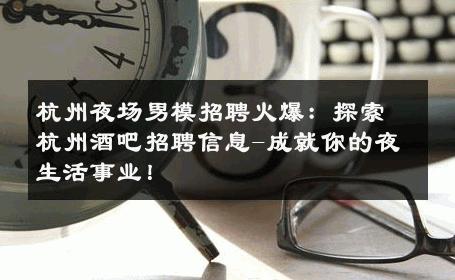 杭州夜场男模招聘火爆：探索杭州酒吧招聘信息-成就你的夜生活事业！ 