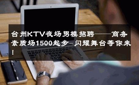 台州KTV夜场男模招聘——商务素质场1500起步-闪耀舞台等你来！ 