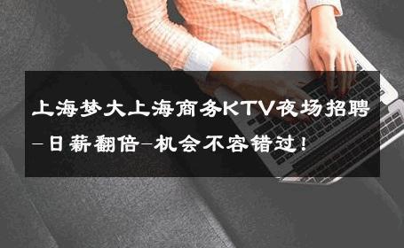 上海梦大上海商务KTV夜场招聘-日薪翻倍-机会不容错过！ 