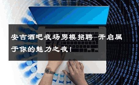安吉酒吧夜场男模招聘-开启属于你的魅力之夜！ 