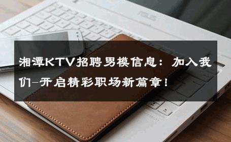 湘潭KTV招聘男模信息：加入我们-开启精彩职场新篇章！ 