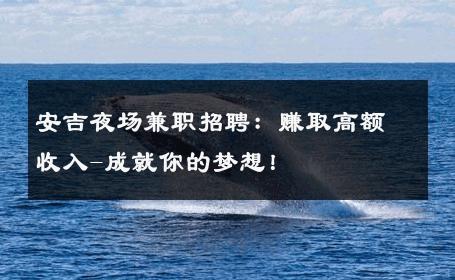 安吉夜场兼职招聘：赚取高额收入-成就你的梦想！ 