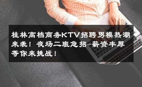 桂林高档商务KTV招聘男模热潮来袭！夜场二班急招-薪资丰厚等你来挑战！ 