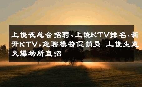 上饶夜总会招聘,上饶KTV排名,新开KTV,急聘模特促销员-上饶生意火爆场所直招