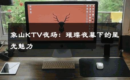 象山KTV夜场：璀璨夜幕下的星光魅力 