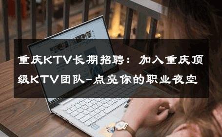 重庆KTV长期招聘：加入重庆顶级KTV团队-点亮你的职业夜空 