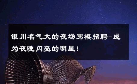 银川名气大的夜场男模招聘-成为夜晚闪亮的明星！ 