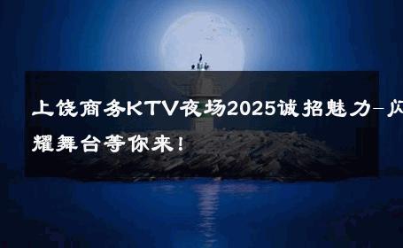 上饶商务KTV夜场2025诚招魅力-闪耀舞台等你来！ 