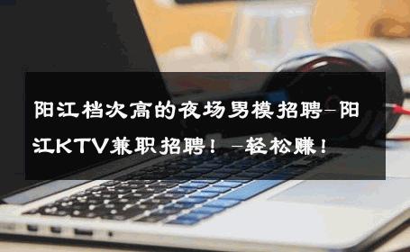 阳江档次高的夜场男模招聘-阳江KTV兼职招聘！-轻松赚！ 