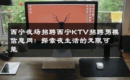 西宁夜场招聘西宁KTV招聘男模信息网：探索夜生活的无限可能 