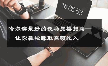 哈尔滨最好的夜场男模招聘——让你轻松赚取高额收入 