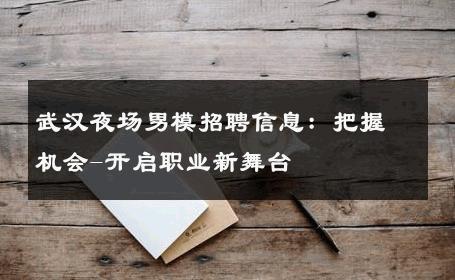 武汉夜场男模招聘信息：把握机会-开启职业新舞台 