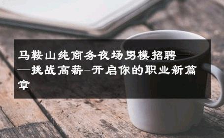 马鞍山纯商务夜场男模招聘——挑战高薪-开启你的职业新篇章 