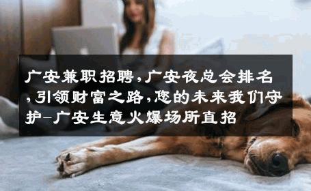 广安兼职招聘,广安夜总会排名,引领财富之路,您的未来我们守护-广安生意火爆场所直招