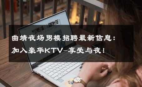 曲靖夜场男模招聘最新信息：加入豪华KTV-享受与夜！ 