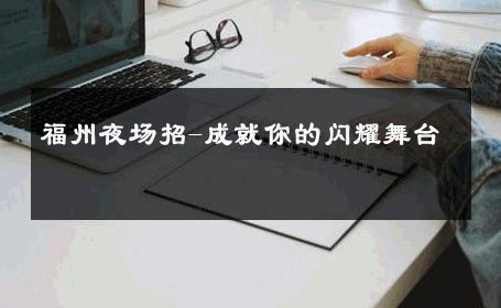 福州夜场招-成就你的闪耀舞台 