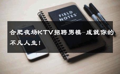 合肥夜场KTV招聘男模-成就你的不凡人生！ 