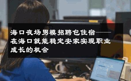 海口夜场男模招聘包住宿——在海口就能稳定安家实现职业成长的机会 
