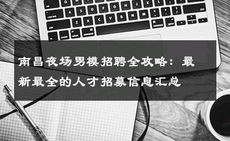南昌夜场男模招聘全攻略：最新最全的人才招募信息汇总 