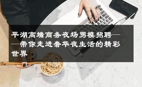 平湖高端商务夜场男模招聘——带你走进奢华夜生活的精彩世界 