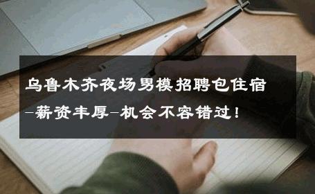 乌鲁木齐夜场男模招聘包住宿-薪资丰厚-机会不容错过！ 