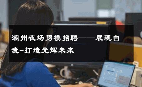 潮州夜场男模招聘——展现自我-打造光辉未来 
