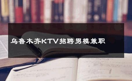 乌鲁木齐KTV招聘男模兼职 