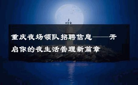 重庆夜场领队招聘信息——开启你的夜生活管理新篇章 