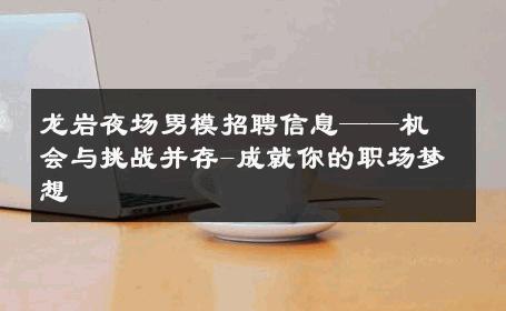 龙岩夜场男模招聘信息——机会与挑战并存-成就你的职场梦想 