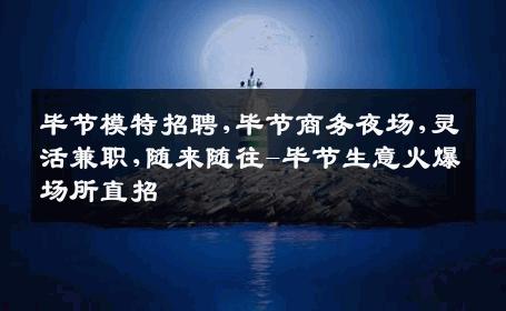 毕节模特招聘,毕节商务夜场,灵活兼职,随来随往-毕节生意火爆场所直招