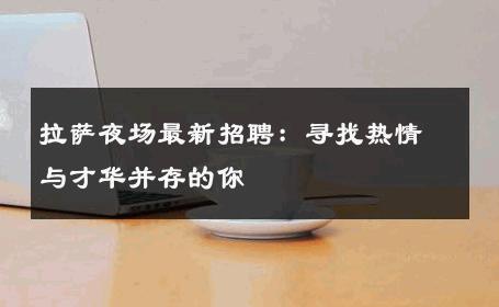拉萨夜场最新招聘：寻找热情与才华并存的你 
