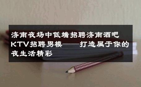 济南夜场中低端招聘济南酒吧KTV招聘男模——打造属于你的夜生活精彩 