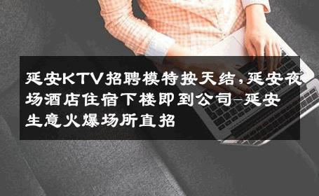 延安KTV招聘模特按天结,延安夜场酒店住宿下楼即到公司-延安生意火爆场所直招
